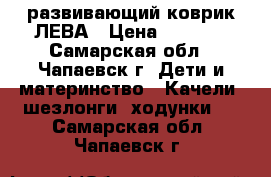 развивающий коврик ЛЕВА › Цена ­ 1 500 - Самарская обл., Чапаевск г. Дети и материнство » Качели, шезлонги, ходунки   . Самарская обл.,Чапаевск г.